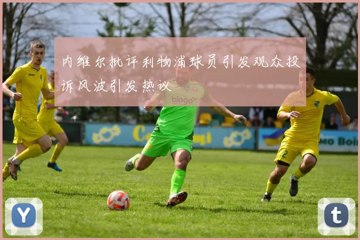 内维尔批评利物浦球员引发观众投诉风波引发热议