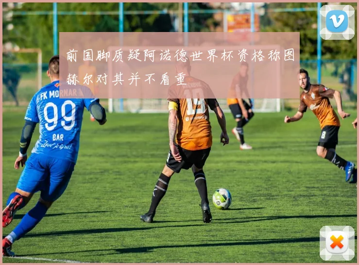 前国脚质疑阿诺德世界杯资格称图赫尔对其并不看重