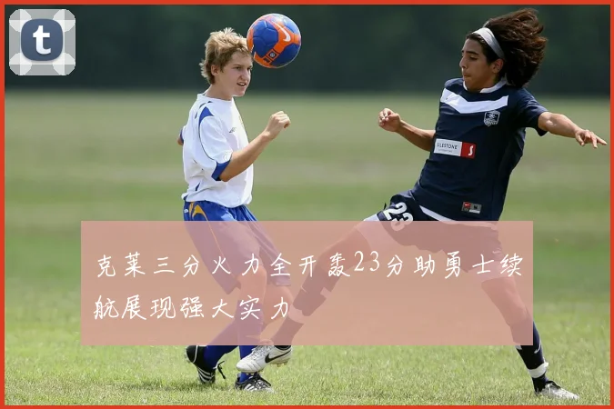 克莱三分火力全开轰23分助勇士续航展现强大实力