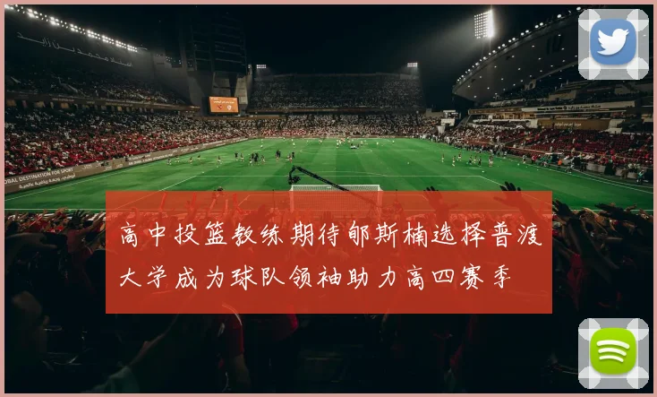 高中投篮教练期待郇斯楠选择普渡大学成为球队领袖助力高四赛季