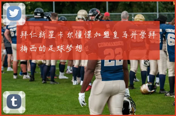 拜仁新星卡尔憧憬加盟皇马并崇拜梅西的足球梦想