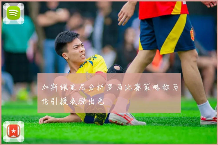 加斯佩里尼分析罗马比赛策略称马伦引援表现出色