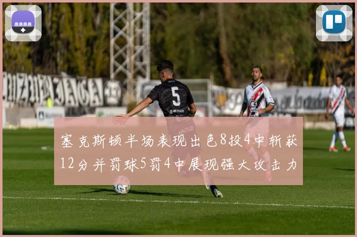 塞克斯顿半场表现出色8投4中斩获12分并罚球5罚4中展现强大攻击力