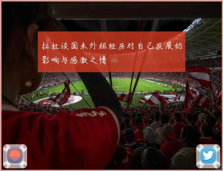 拉杜谈国米外租经历对自己发展的影响与感激之情