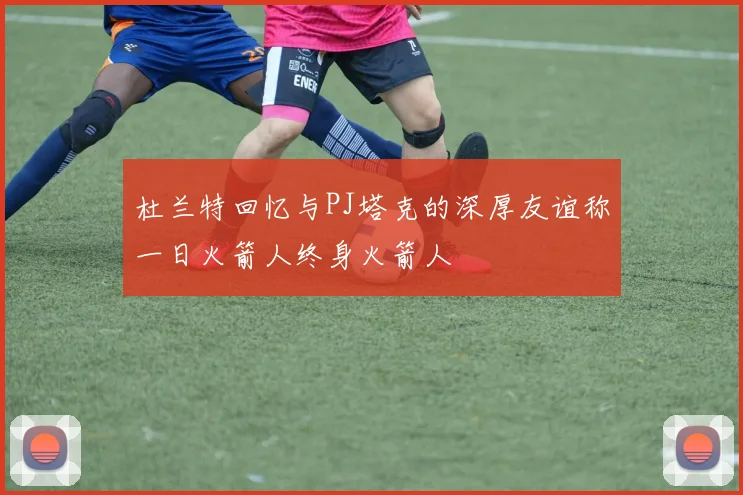 杜兰特回忆与PJ塔克的深厚友谊称一日火箭人终身火箭人