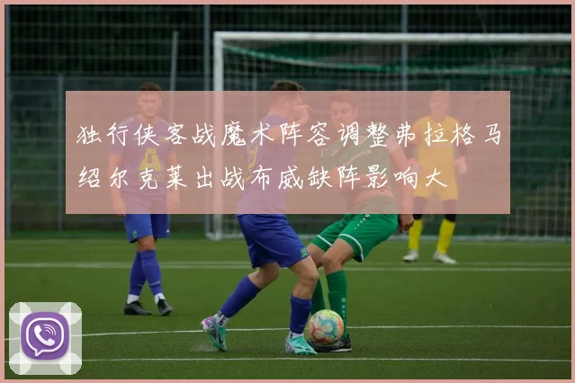 独行侠客战魔术阵容调整弗拉格马绍尔克莱出战布威缺阵影响大