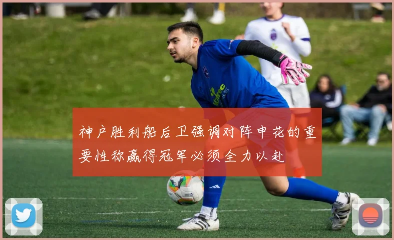 神户胜利船后卫强调对阵申花的重要性称赢得冠军必须全力以赴