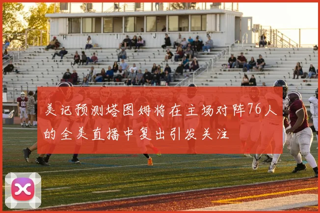 美记预测塔图姆将在主场对阵76人的全美直播中复出引发关注