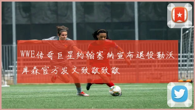 WWE传奇巨星约翰塞纳宣布退役勒沃库森官方发文致敬致敬
