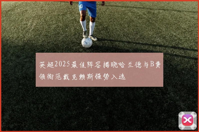 英超2025最佳阵容揭晓哈兰德与B费领衔范戴克赖斯强势入选