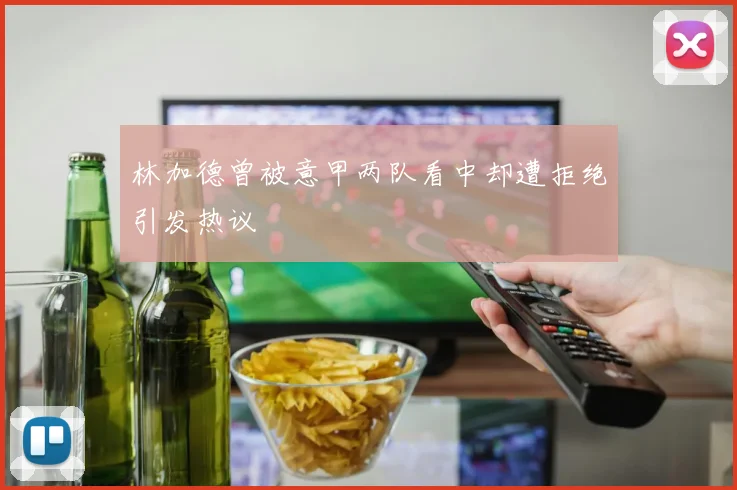 林加德曾被意甲两队看中却遭拒绝引发热议