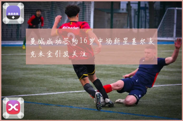 曼城成功签约16岁中场新星基尔麦克米金引发关注