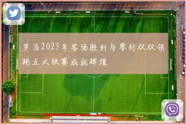 罗马2025年客场胜利与零封双双领跑五大联赛成就辉煌