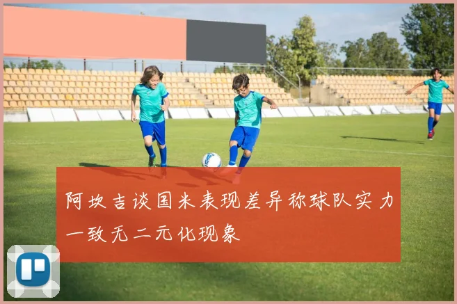阿坎吉谈国米表现差异称球队实力一致无二元化现象