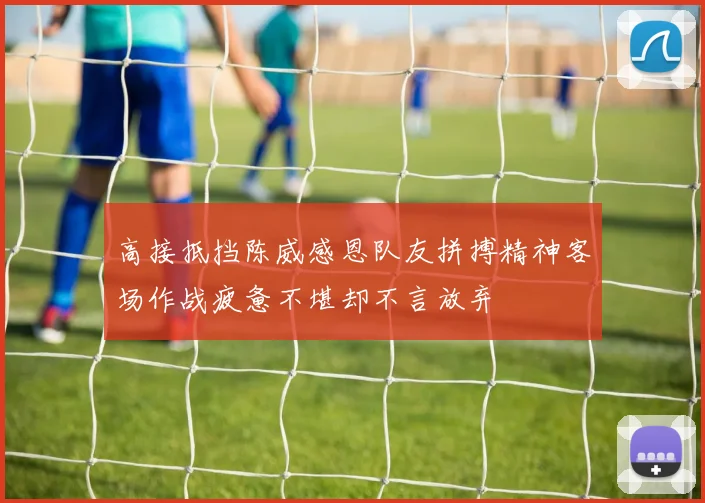 高接抵挡陈威感恩队友拼搏精神客场作战疲惫不堪却不言放弃
