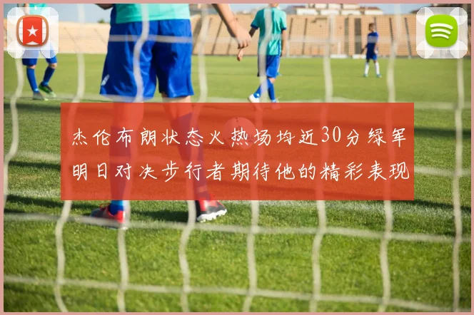 杰伦布朗状态火热场均近30分绿军明日对决步行者期待他的精彩表现