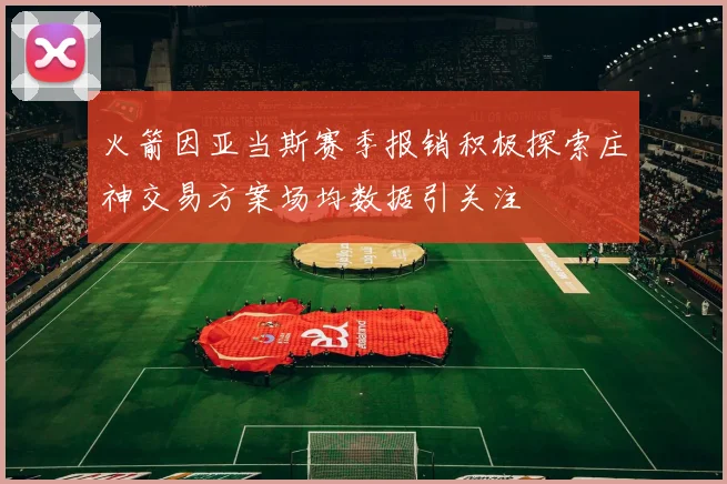 火箭因亚当斯赛季报销积极探索庄神交易方案场均数据引关注