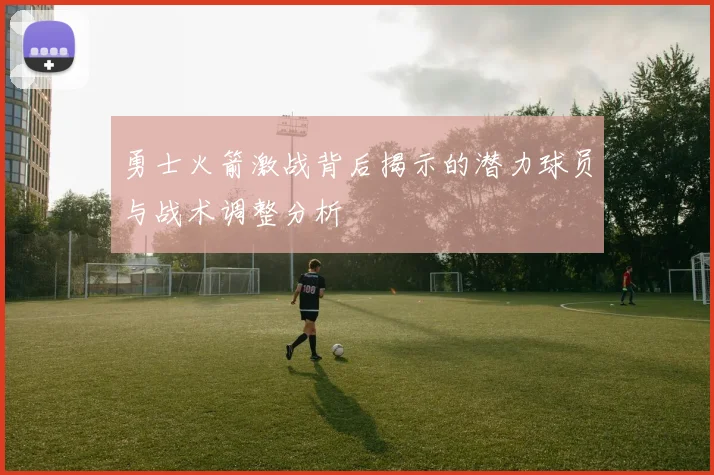 勇士火箭激战背后揭示的潜力球员与战术调整分析