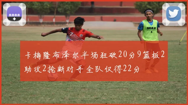 卡梅隆布泽尔半场狂砍20分9篮板2助攻2抢断对手全队仅得22分