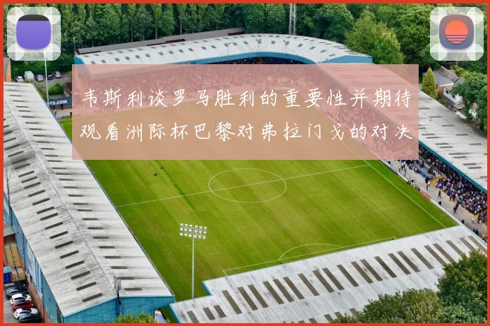 韦斯利谈罗马胜利的重要性并期待观看洲际杯巴黎对弗拉门戈的对决