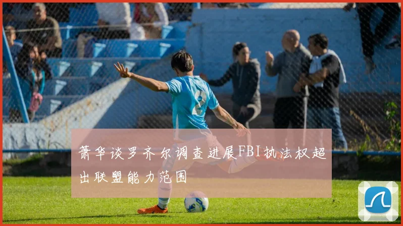 萧华谈罗齐尔调查进展FBI执法权超出联盟能力范围