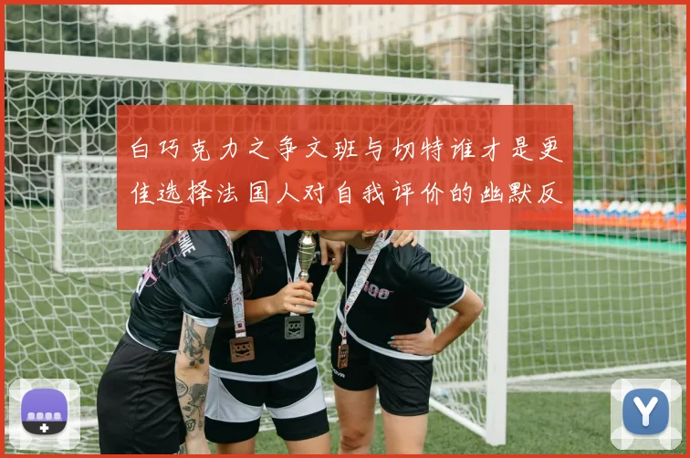 白巧克力之争文班与切特谁才是更佳选择法国人对自我评价的幽默反思