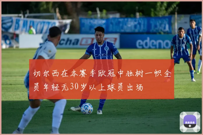 切尔西在本赛季欧冠中独树一帜全员年轻无30岁以上球员出场
