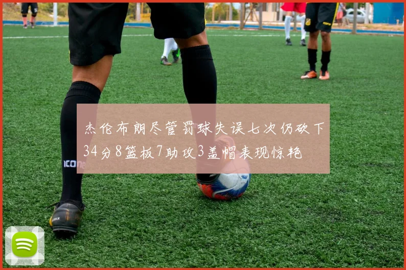 杰伦布朗尽管罚球失误七次仍砍下34分8篮板7助攻3盖帽表现惊艳