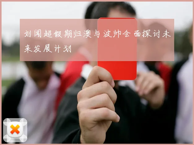 刘闻超假期归澳与波帅会面探讨未来发展计划