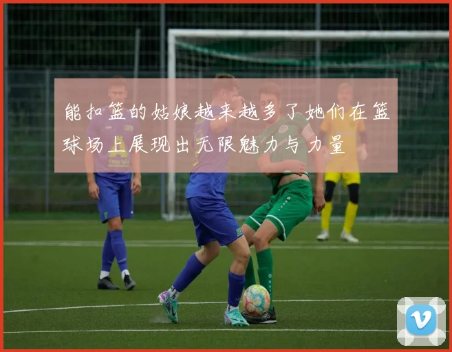 能扣篮的姑娘越来越多了她们在篮球场上展现出无限魅力与力量