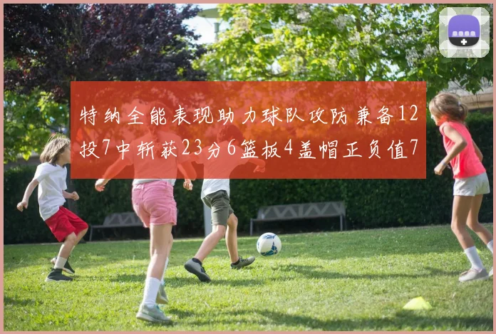 特纳全能表现助力球队攻防兼备12投7中斩获23分6篮板4盖帽正负值7