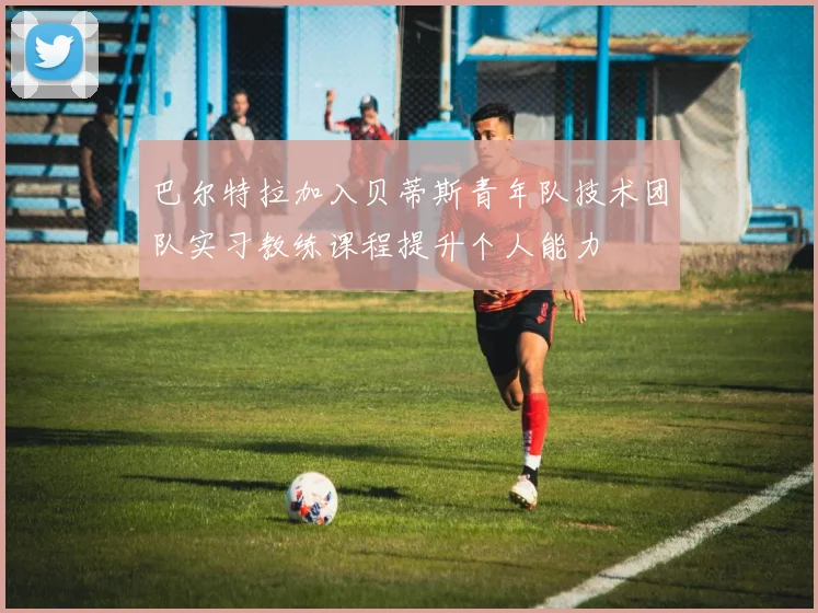 巴尔特拉加入贝蒂斯青年队技术团队实习教练课程提升个人能力