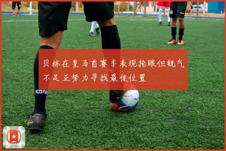 贝林在皇马首赛季表现抢眼但锐气不足正努力寻找最佳位置