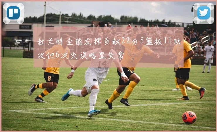 杜兰特全能发挥贡献22分5篮板11助攻但6次失误略显失常