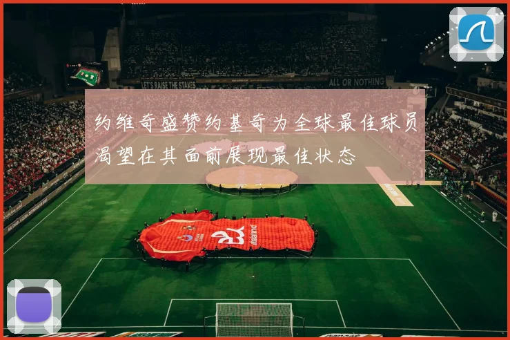 约维奇盛赞约基奇为全球最佳球员渴望在其面前展现最佳状态
