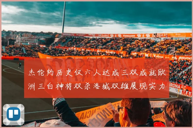 杰伦约历史仅六人达成三双成就欧洲三白神将双杀洛城双雄展现实力