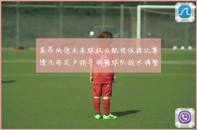 莱昂纳德未来球权分配将依据比赛情况而定卢指导明确球队战术调整方向
