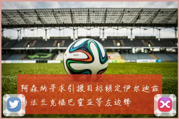 阿森纳寻求引援目标锁定伊尔迪兹与法兰克福巴霍亚等左边锋