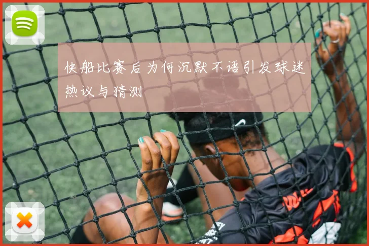 快船比赛后为何沉默不语引发球迷热议与猜测