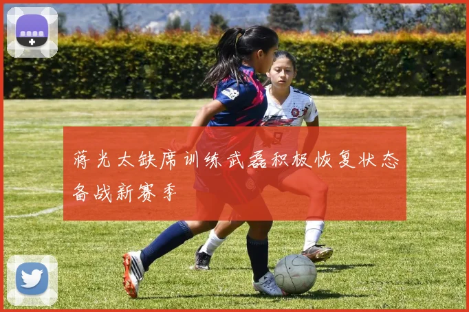 蒋光太缺席训练武磊积极恢复状态备战新赛季