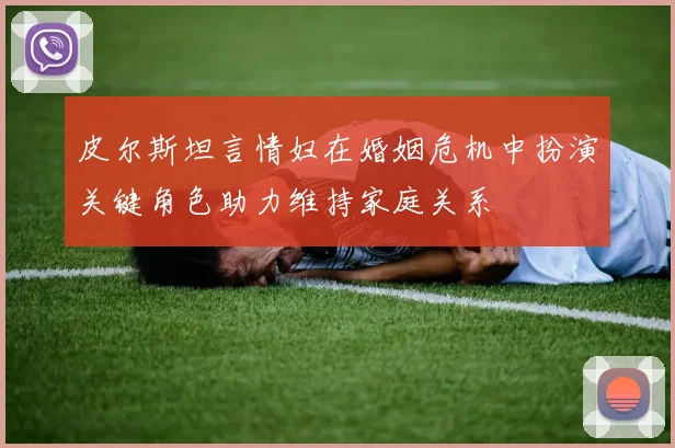 皮尔斯坦言情妇在婚姻危机中扮演关键角色助力维持家庭关系