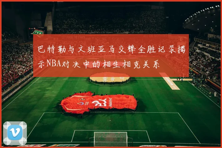 巴特勒与文班亚马交锋全胜记录揭示NBA对决中的相生相克关系