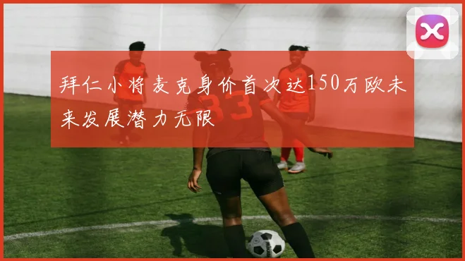拜仁小将麦克身价首次达150万欧未来发展潜力无限