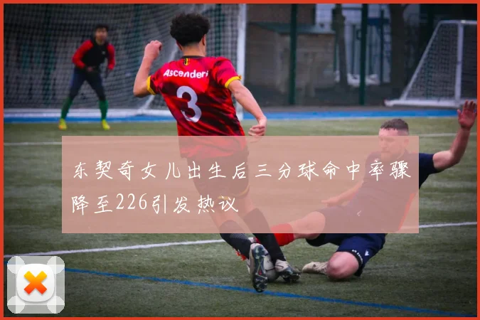 东契奇女儿出生后三分球命中率骤降至226引发热议
